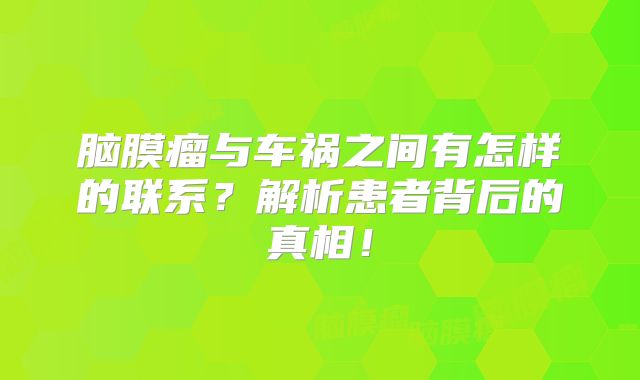 脑膜瘤与车祸之间有怎样的联系？解析患者背后的真相！