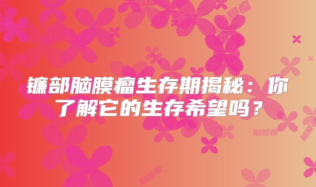 镰部脑膜瘤生存期揭秘：你了解它的生存希望吗？