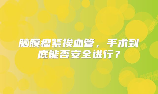 脑膜瘤紧挨血管，手术到底能否安全进行？