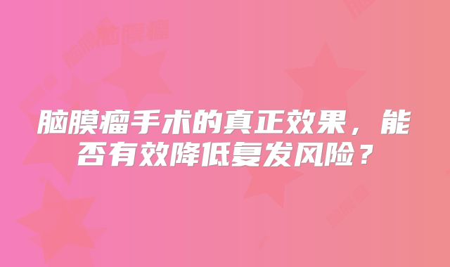 脑膜瘤手术的真正效果，能否有效降低复发风险？