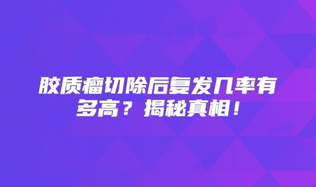 胶质瘤切除后复发几率有多高？揭秘真相！