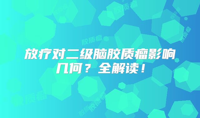 放疗对二级脑胶质瘤影响几何？全解读！
