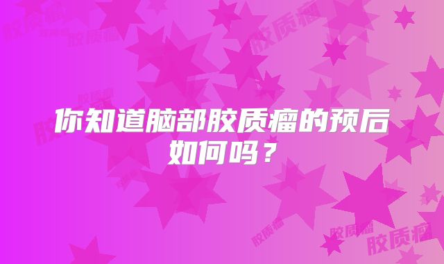 你知道脑部胶质瘤的预后如何吗？