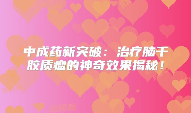 中成药新突破：治疗脑干胶质瘤的神奇效果揭秘！