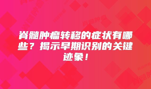脊髓肿瘤转移的症状有哪些？揭示早期识别的关键迹象！
