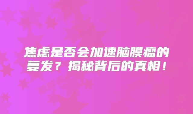 焦虑是否会加速脑膜瘤的复发？揭秘背后的真相！