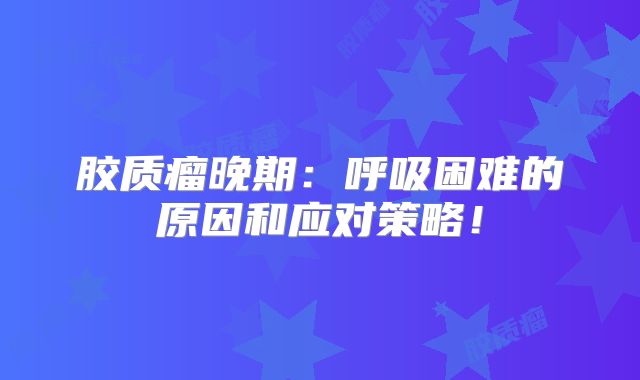 胶质瘤晚期：呼吸困难的原因和应对策略！