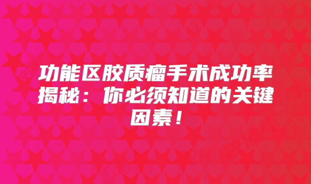 功能区胶质瘤手术成功率揭秘：你必须知道的关键因素！