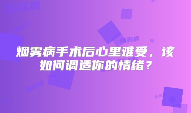烟雾病手术后心里难受，该如何调适你的情绪？