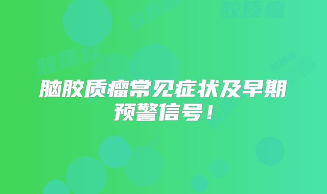 脑胶质瘤常见症状及早期预警信号！