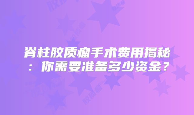 脊柱胶质瘤手术费用揭秘：你需要准备多少资金？