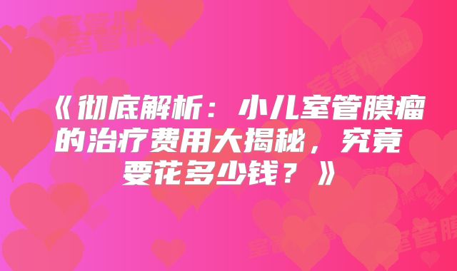 《彻底解析：小儿室管膜瘤的治疗费用大揭秘，究竟要花多少钱？》