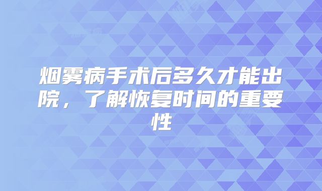 烟雾病手术后多久才能出院，了解恢复时间的重要性