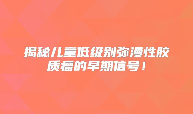 揭秘儿童低级别弥漫性胶质瘤的早期信号！