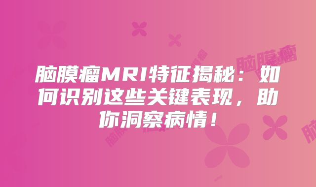 脑膜瘤MRI特征揭秘：如何识别这些关键表现，助你洞察病情！