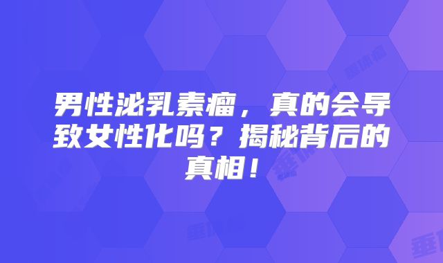男性泌乳素瘤，真的会导致女性化吗？揭秘背后的真相！
