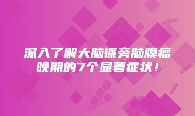 深入了解大脑镰旁脑膜瘤晚期的7个显著症状！