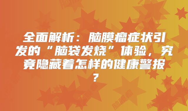 全面解析：脑膜瘤症状引发的“脑袋发烧”体验，究竟隐藏着怎样的健康警报？