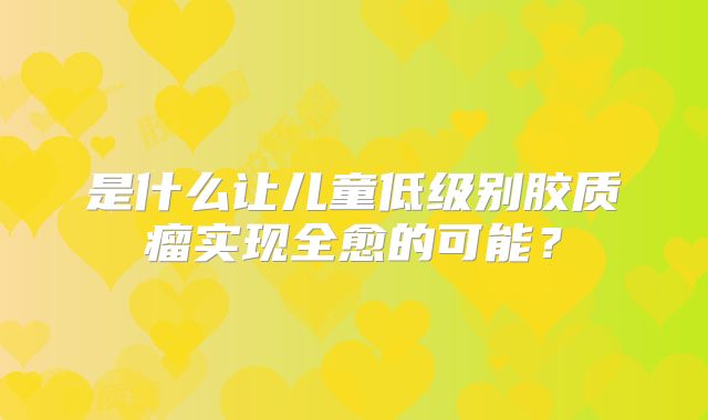 是什么让儿童低级别胶质瘤实现全愈的可能？
