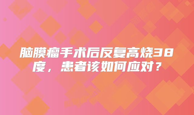 脑膜瘤手术后反复高烧38度，患者该如何应对？