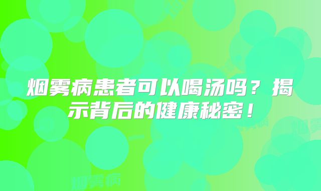 烟雾病患者可以喝汤吗？揭示背后的健康秘密！