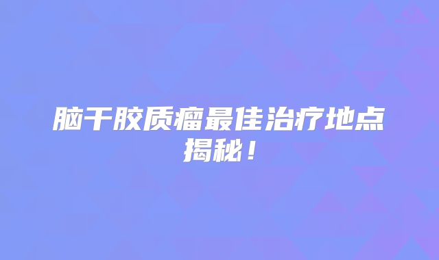 脑干胶质瘤最佳治疗地点揭秘！