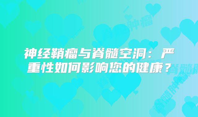 神经鞘瘤与脊髓空洞：严重性如何影响您的健康？