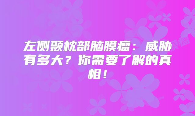 左侧颞枕部脑膜瘤：威胁有多大？你需要了解的真相！