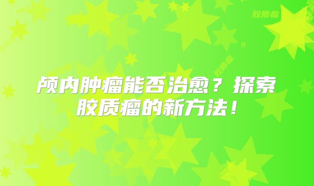 颅内肿瘤能否治愈？探索胶质瘤的新方法！