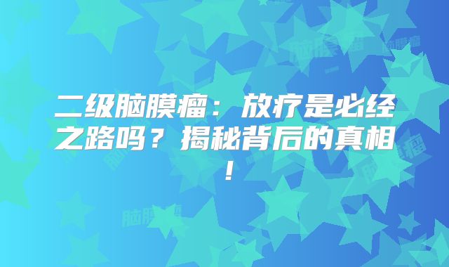 二级脑膜瘤：放疗是必经之路吗？揭秘背后的真相！