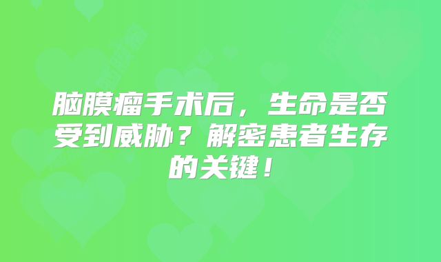 脑膜瘤手术后，生命是否受到威胁？解密患者生存的关键！