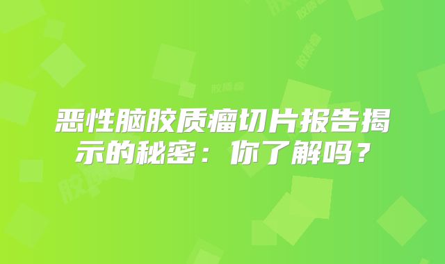 恶性脑胶质瘤切片报告揭示的秘密：你了解吗？