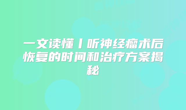 一文读懂丨听神经瘤术后恢复的时间和治疗方案揭秘