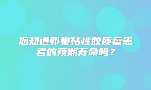 您知道卵巢粘性胶质瘤患者的预期寿命吗？