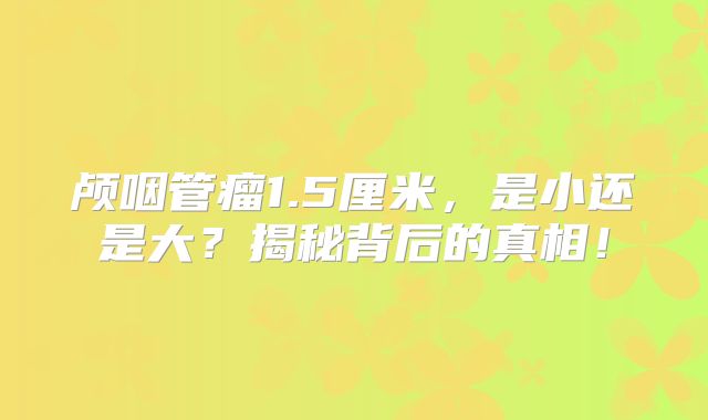 颅咽管瘤1.5厘米，是小还是大？揭秘背后的真相！