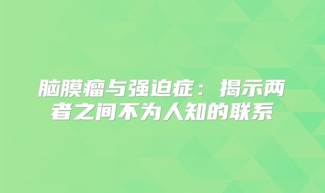 脑膜瘤与强迫症：揭示两者之间不为人知的联系