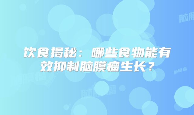 饮食揭秘：哪些食物能有效抑制脑膜瘤生长？