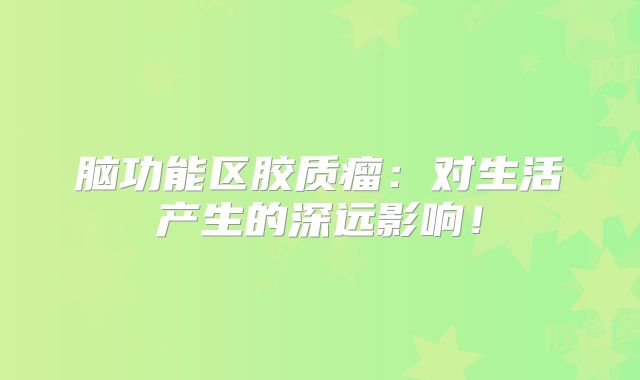 脑功能区胶质瘤：对生活产生的深远影响！