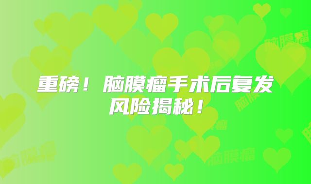 重磅！脑膜瘤手术后复发风险揭秘！