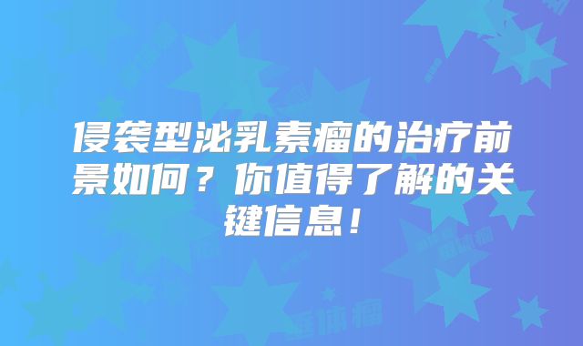 侵袭型泌乳素瘤的治疗前景如何？你值得了解的关键信息！
