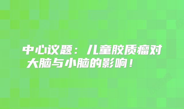中心议题：儿童胶质瘤对大脑与小脑的影响！  