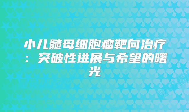 小儿髓母细胞瘤靶向治疗：突破性进展与希望的曙光