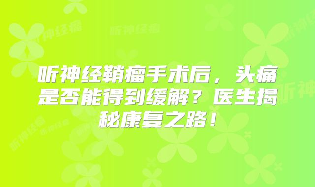 听神经鞘瘤手术后，头痛是否能得到缓解？医生揭秘康复之路！