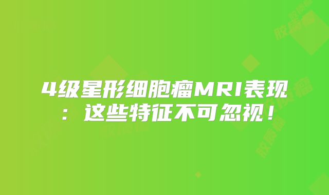 4级星形细胞瘤MRI表现：这些特征不可忽视！
