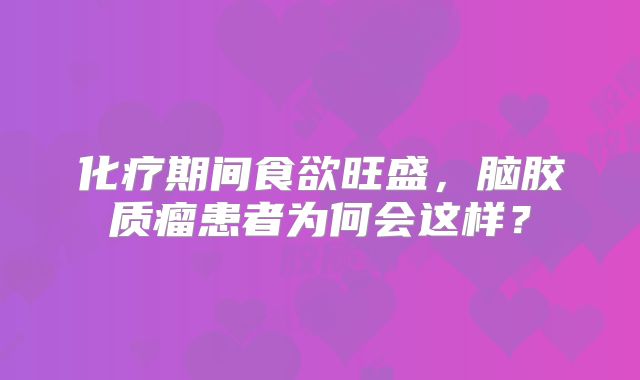 化疗期间食欲旺盛，脑胶质瘤患者为何会这样？