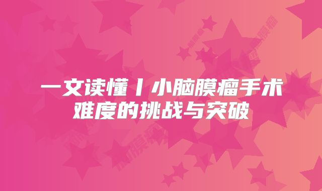 一文读懂丨小脑膜瘤手术难度的挑战与突破