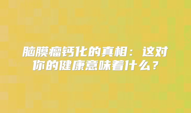 脑膜瘤钙化的真相：这对你的健康意味着什么？
