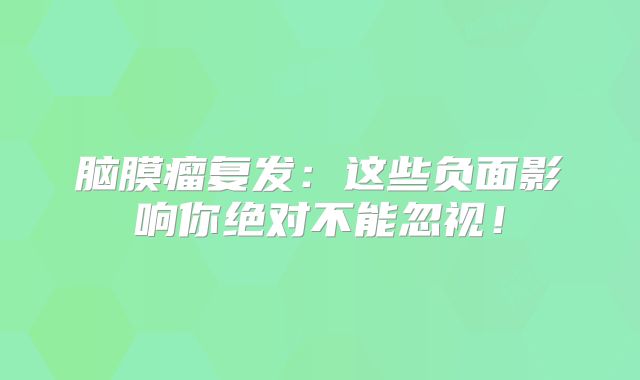脑膜瘤复发：这些负面影响你绝对不能忽视！