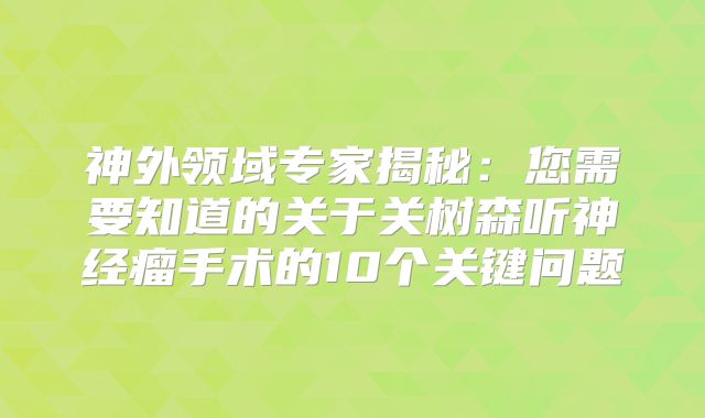神外领域专家揭秘：您需要知道的关于关树森听神经瘤手术的10个关键问题