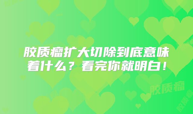 胶质瘤扩大切除到底意味着什么？看完你就明白！